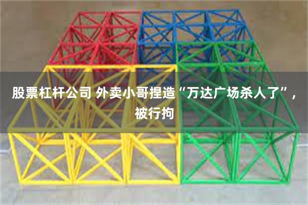 股票杠杆公司 外卖小哥捏造“万达广场杀人了”，被行拘