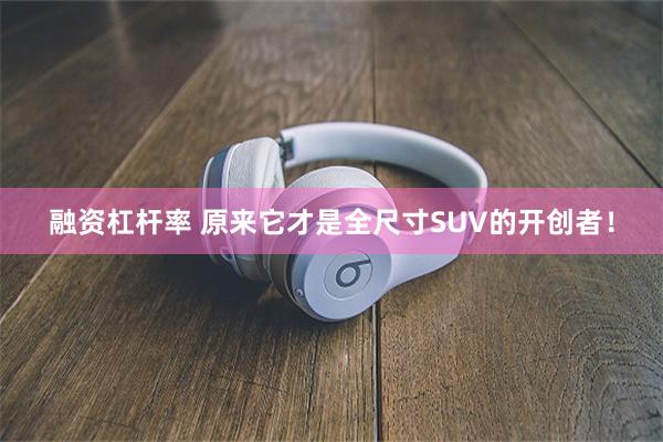 融资杠杆率 原来它才是全尺寸SUV的开创者！
