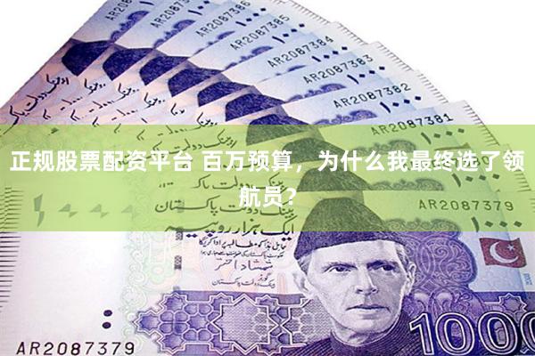 正规股票配资平台 百万预算，为什么我最终选了领航员？