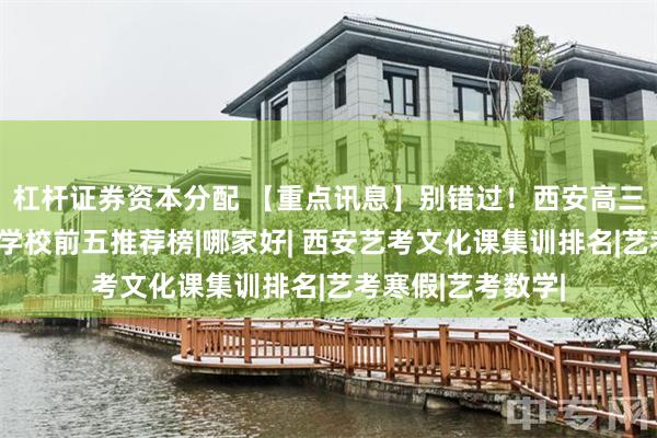 杠杆证券资本分配 【重点讯息】别错过！西安高三艺考文化课补习学校前五推荐榜|哪家好| 西安艺考文化课集训排名|艺考寒假|艺考数学|
