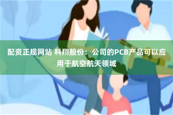配资正规网站 科翔股份：公司的PCB产品可以应用于航空航天领域