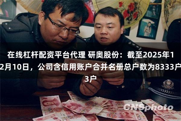 在线杠杆配资平台代理 研奥股份：截至2025年12月10日，公司含信用账户合并名册总户数为8333户
