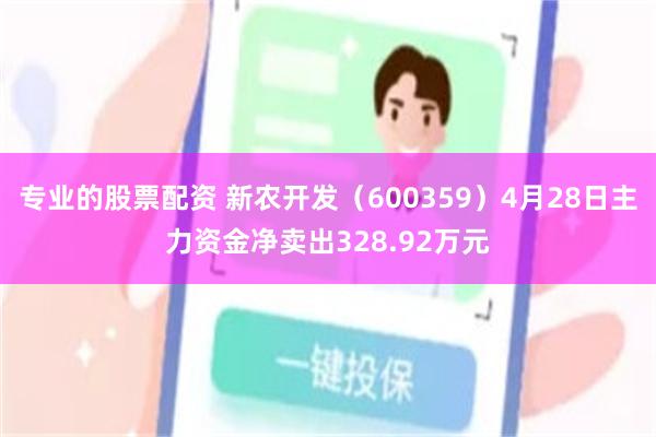 专业的股票配资 新农开发（600359）4月28日主力资金净卖出328.92万元