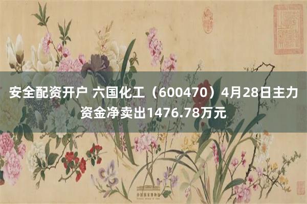 安全配资开户 六国化工（600470）4月28日主力资金净卖出1476.78万元