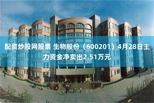 配资炒股网股票 生物股份（600201）4月28日主力资金净卖出2.51万元