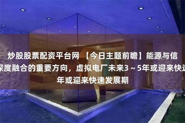 炒股股票配资平台网 【今日主题前瞻】能源与信息技术深度融合的重要方向，虚拟电厂未来3～5年或迎来快速发展期