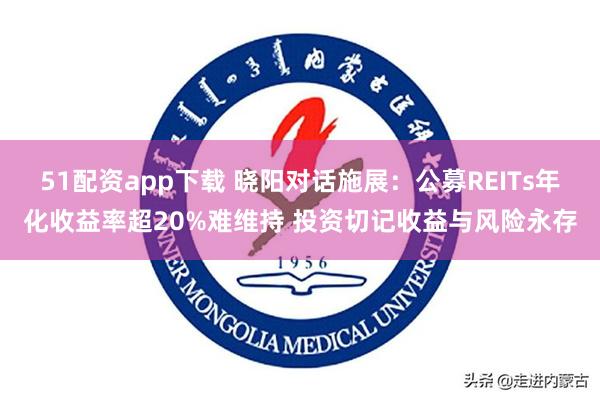 51配资app下载 晓阳对话施展：公募REITs年化收益率超20%难维持 投资切记收益与风险永存